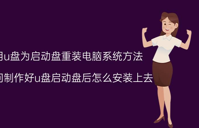 用u盘为启动盘重装电脑系统方法 求问制作好u盘启动盘后怎么安装上去？